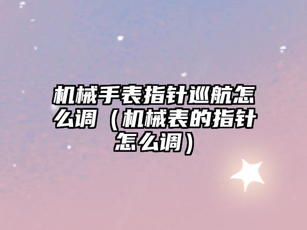 機械手表指針巡航怎么調（機械表的指針怎么調）