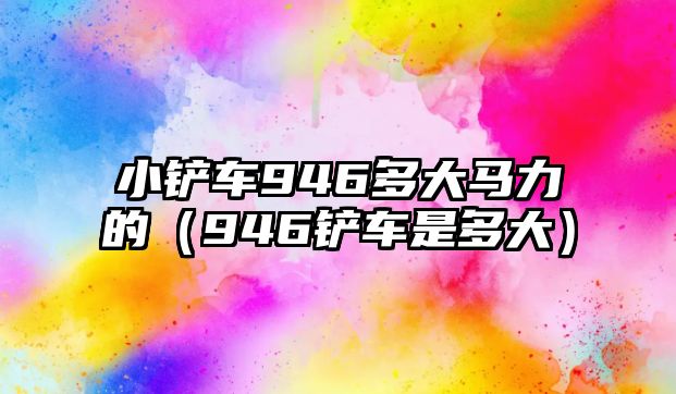 小鏟車946多大馬力的（946鏟車是多大）