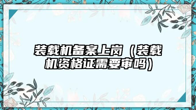 裝載機備案上崗（裝載機資格證需要審嗎）