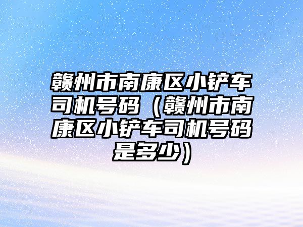 贛州市南康區小鏟車司機號碼（贛州市南康區小鏟車司機號碼是多少）