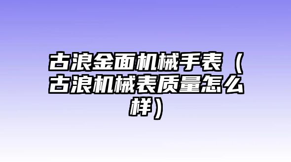 古浪金面機械手表（古浪機械表質量怎么樣）