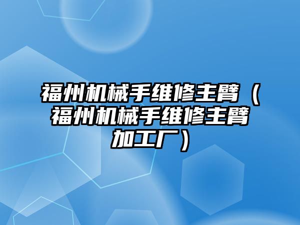 福州機械手維修主臂（福州機械手維修主臂加工廠）