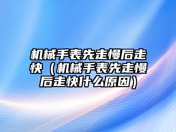 機(jī)械手表先走慢后走快（機(jī)械手表先走慢后走快什么原因）