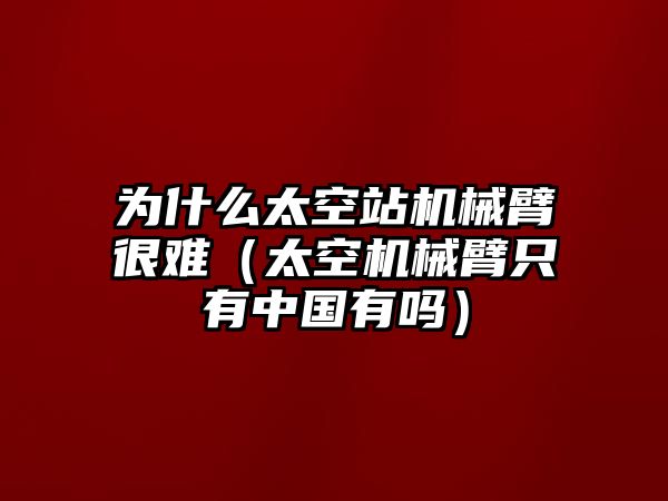 為什么太空站機械臂很難（太空機械臂只有中國有嗎）