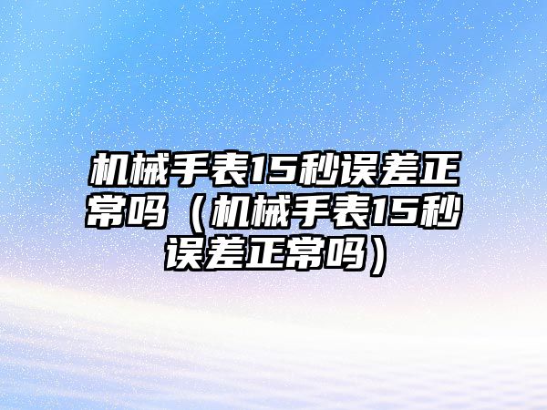 機械手表15秒誤差正常嗎（機械手表15秒誤差正常嗎）