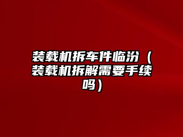 裝載機拆車件臨汾（裝載機拆解需要手續(xù)嗎）