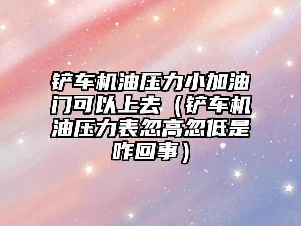 鏟車機油壓力小加油門可以上去（鏟車機油壓力表忽高忽低是咋回事）