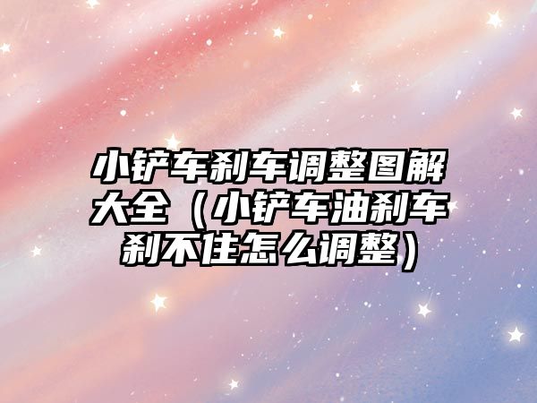 小鏟車剎車調整圖解大全（小鏟車油剎車剎不住怎么調整）