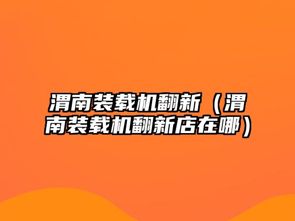 渭南裝載機翻新（渭南裝載機翻新店在哪）