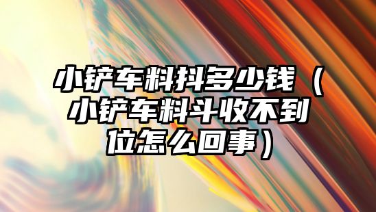 小鏟車料抖多少錢（小鏟車料斗收不到位怎么回事）