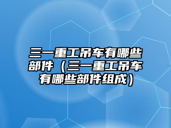 三一重工吊車有哪些部件（三一重工吊車有哪些部件組成）