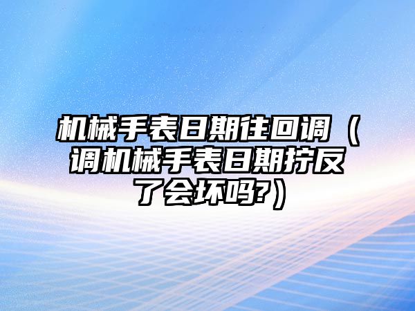 機(jī)械手表日期往回調(diào)（調(diào)機(jī)械手表日期擰反了會(huì)壞嗎?）