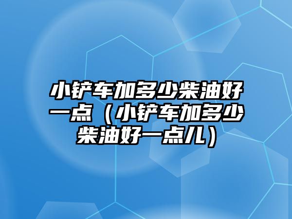 小鏟車加多少柴油好一點(diǎn)（小鏟車加多少柴油好一點(diǎn)兒）