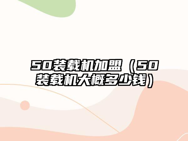 50裝載機(jī)加盟（50裝載機(jī)大概多少錢(qián)）