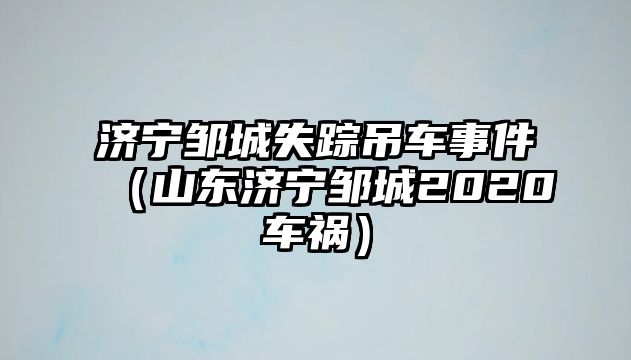 濟寧鄒城失蹤吊車事件（山東濟寧鄒城2020車禍）