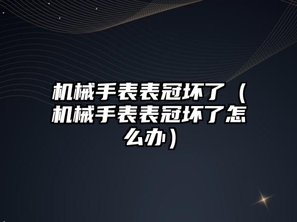 機械手表表冠壞了（機械手表表冠壞了怎么辦）