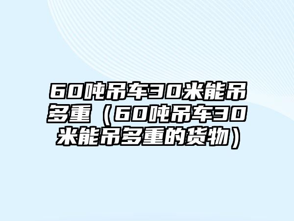 60噸吊車30米能吊多重（60噸吊車30米能吊多重的貨物）