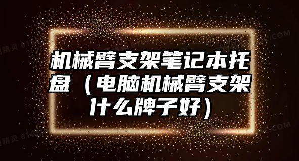 機械臂支架筆記本托盤（電腦機械臂支架什么牌子好）