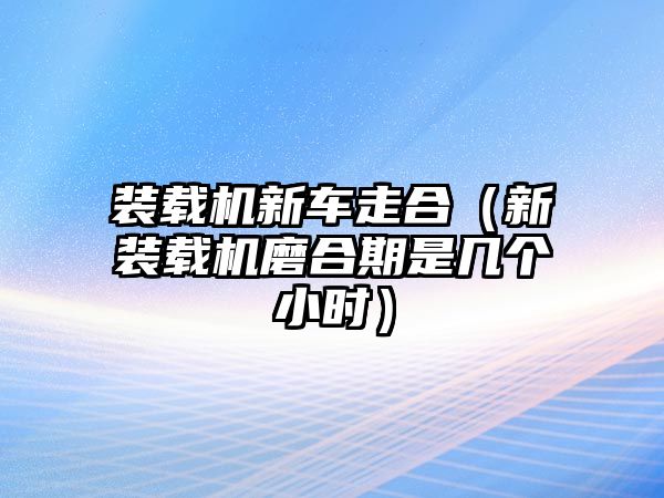 裝載機新車走合（新裝載機磨合期是幾個小時）