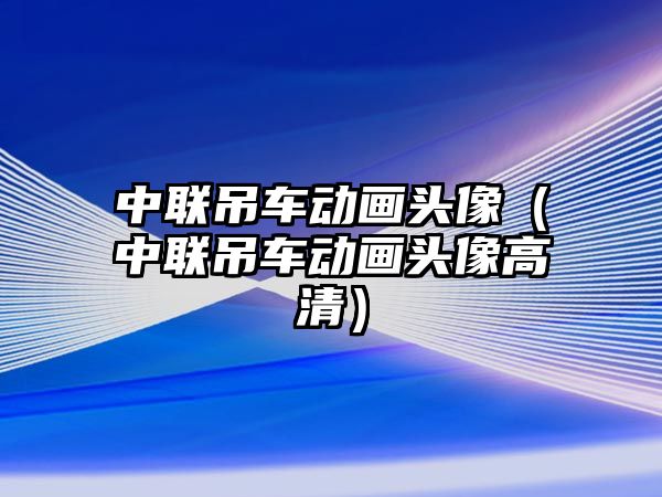 中聯吊車動畫頭像（中聯吊車動畫頭像高清）