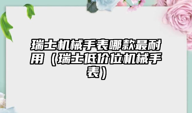 瑞士機械手表哪款最耐用（瑞士低價位機械手表）