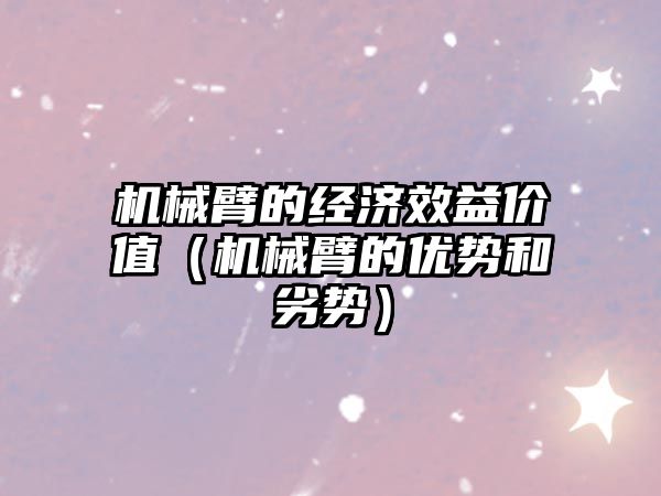 機械臂的經(jīng)濟效益價值（機械臂的優(yōu)勢和劣勢）