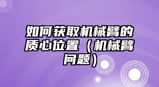 如何獲取機(jī)械臂的質(zhì)心位置（機(jī)械臂問(wèn)題）