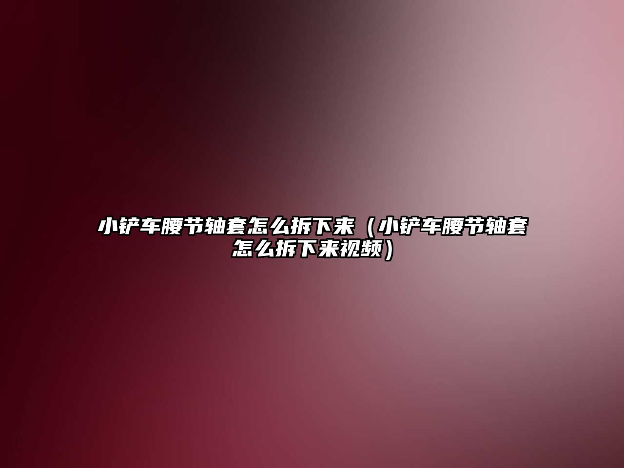 小鏟車腰節軸套怎么拆下來（小鏟車腰節軸套怎么拆下來視頻）