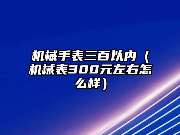 機械手表三百以內（機械表300元左右怎么樣）