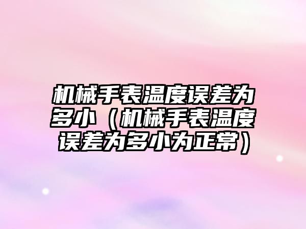 機械手表溫度誤差為多小（機械手表溫度誤差為多小為正常）