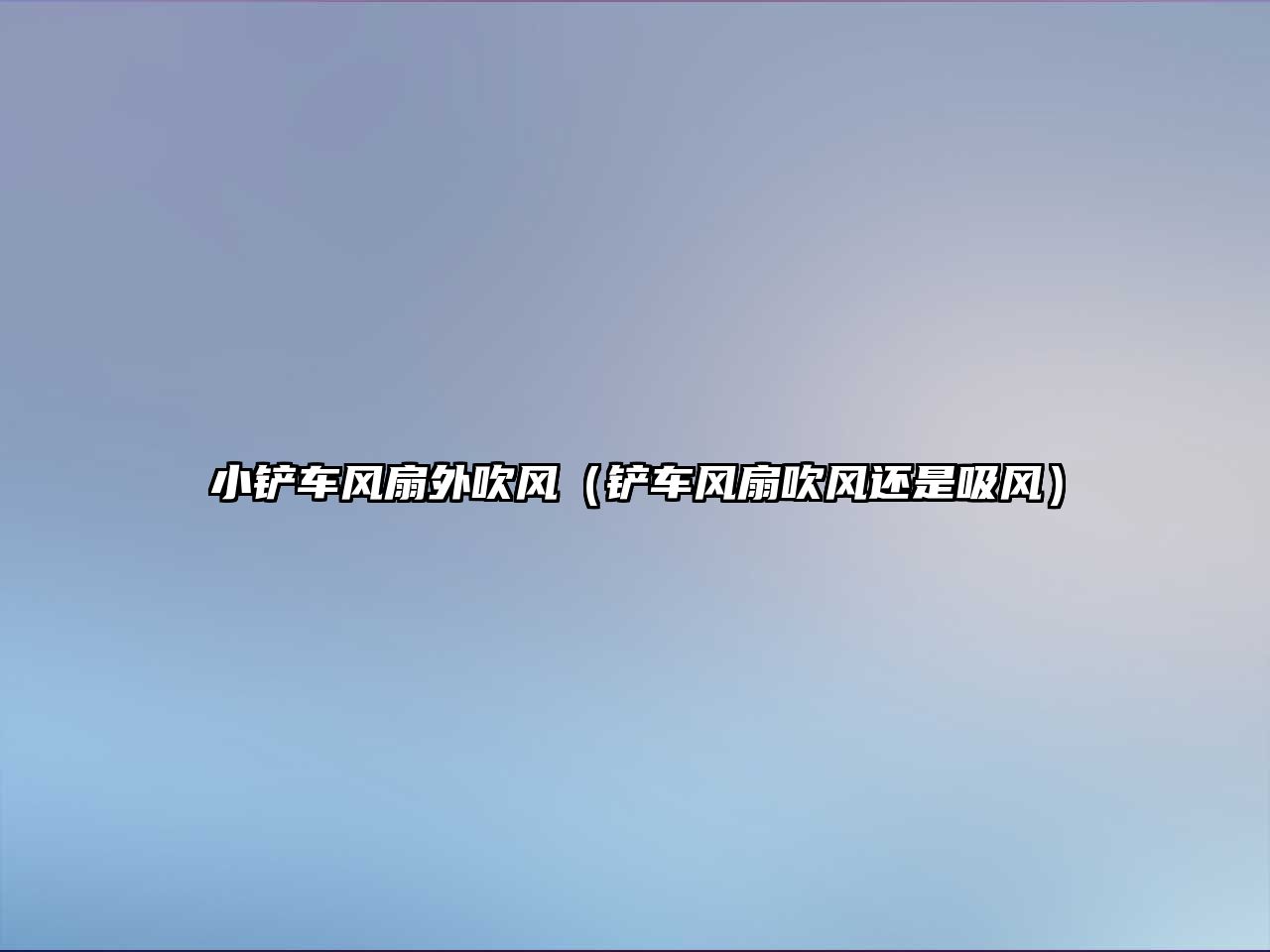 小鏟車風(fēng)扇外吹風(fēng)（鏟車風(fēng)扇吹風(fēng)還是吸風(fēng)）