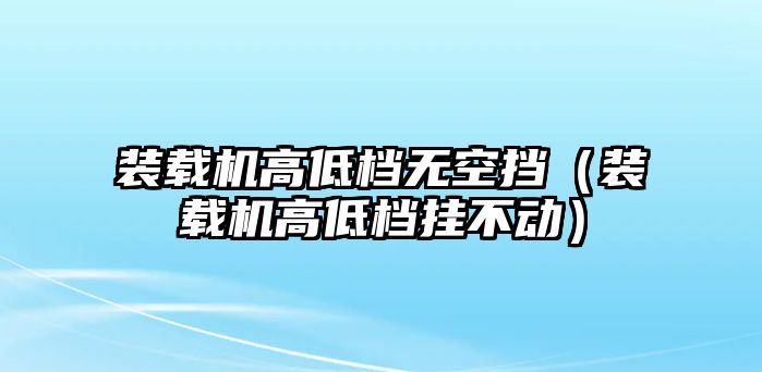 裝載機高低檔無空擋（裝載機高低檔掛不動）