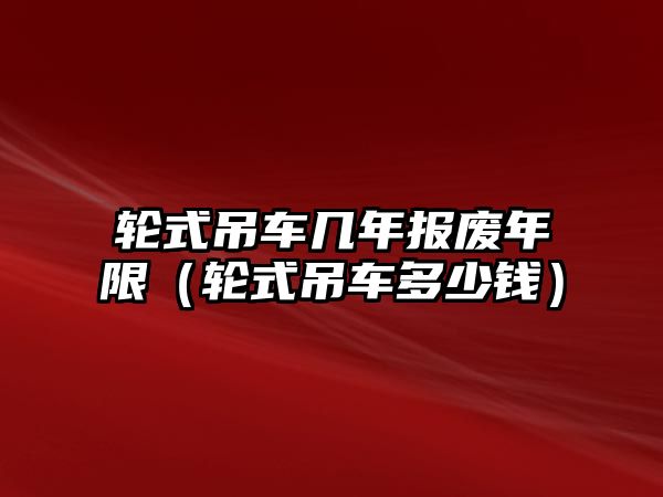 輪式吊車幾年報(bào)廢年限（輪式吊車多少錢）