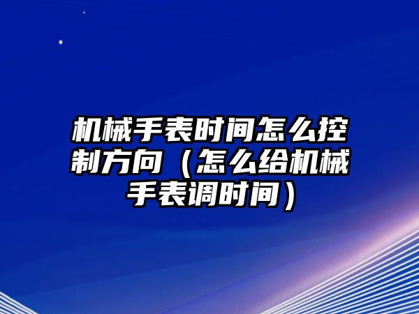 機(jī)械手表時(shí)間怎么控制方向（怎么給機(jī)械手表調(diào)時(shí)間）