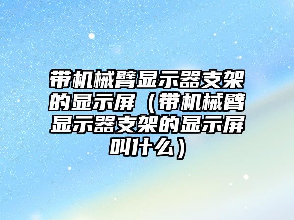 帶機械臂顯示器支架的顯示屏（帶機械臂顯示器支架的顯示屏叫什么）