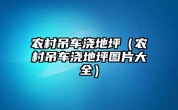 農村吊車澆地坪（農村吊車澆地坪圖片大全）