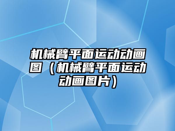 機械臂平面運動動畫圖（機械臂平面運動動畫圖片）