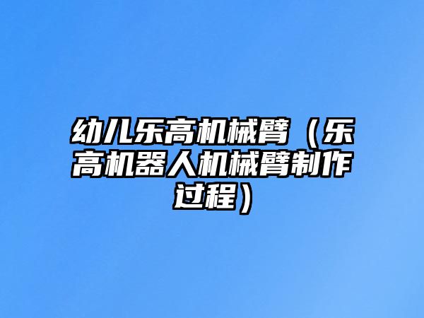 幼兒樂(lè)高機(jī)械臂（樂(lè)高機(jī)器人機(jī)械臂制作過(guò)程）