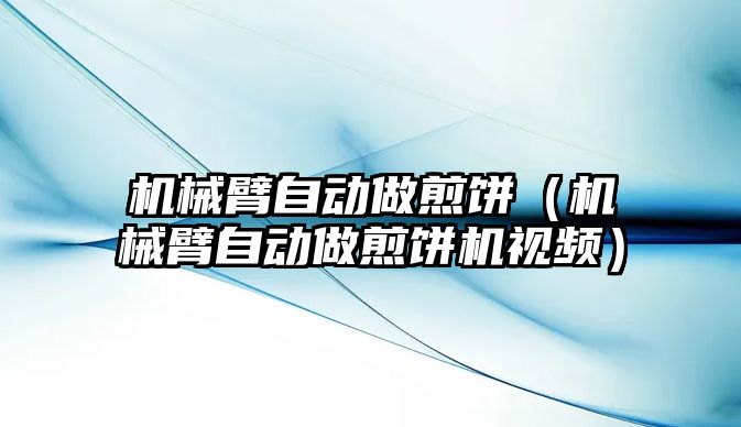 機械臂自動做煎餅（機械臂自動做煎餅機視頻）