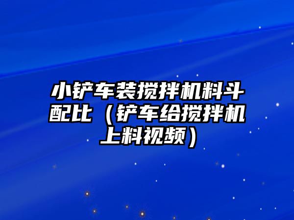 小鏟車裝攪拌機(jī)料斗配比（鏟車給攪拌機(jī)上料視頻）