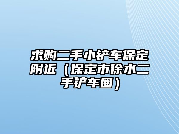 求購二手小鏟車保定附近（保定市徐水二手鏟車圈）