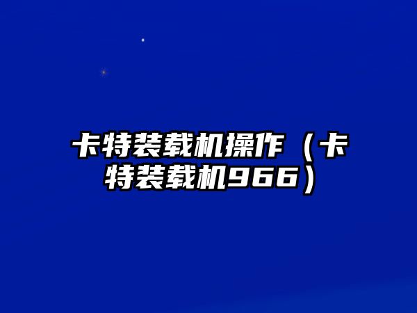 卡特裝載機操作（卡特裝載機966）