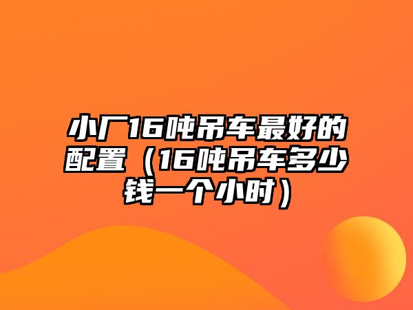 小廠(chǎng)16噸吊車(chē)最好的配置（16噸吊車(chē)多少錢(qián)一個(gè)小時(shí)）