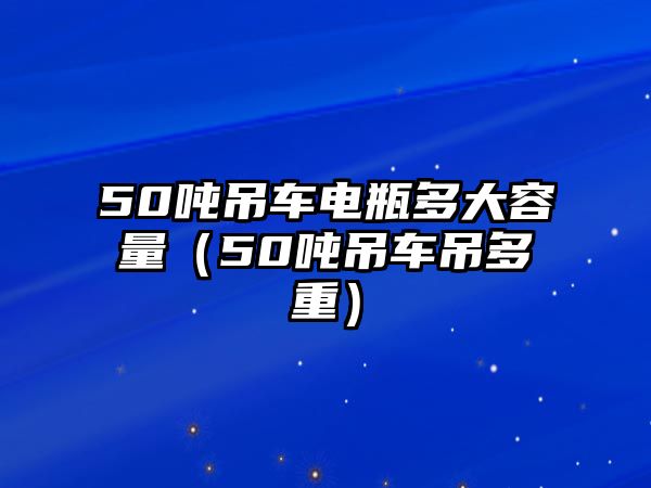 50噸吊車電瓶多大容量（50噸吊車吊多重）