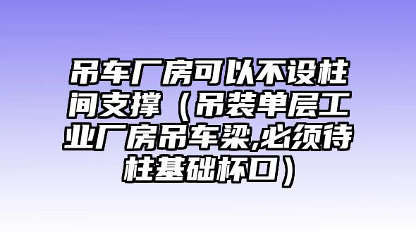 吊車廠房可以不設柱間支撐（吊裝單層工業廠房吊車梁,必須待柱基礎杯口）