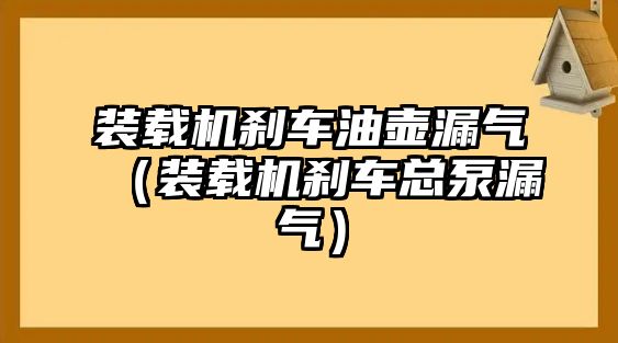 裝載機剎車油壺漏氣（裝載機剎車總泵漏氣）