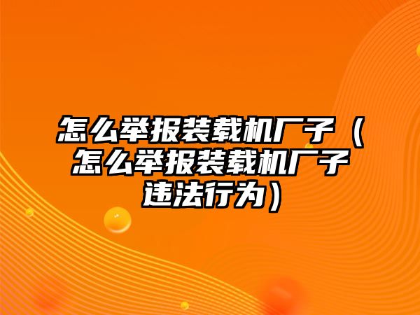 怎么舉報裝載機廠子（怎么舉報裝載機廠子違法行為）