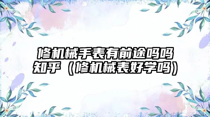 修機械手表有前途嗎嗎知乎（修機械表好學(xué)嗎）