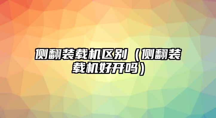 側(cè)翻裝載機區(qū)別（側(cè)翻裝載機好開嗎）