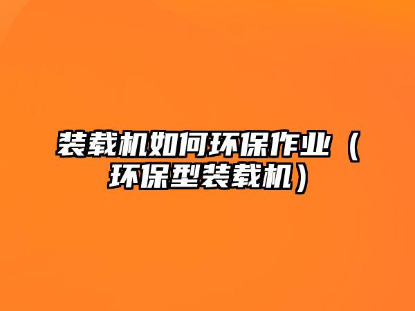 裝載機(jī)如何環(huán)保作業(yè)（環(huán)保型裝載機(jī)）